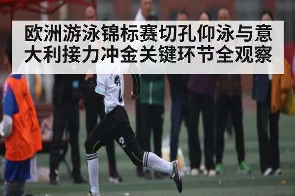 欧洲游泳锦标赛切孔仰泳与意大利接力冲金关键环节全观察（www.c7c7.app）